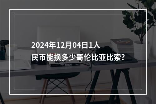 2024年12月04日1人民币能换多少哥伦比亚比索？