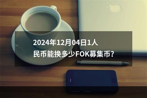 2024年12月04日1人民币能换多少FOK募集币？