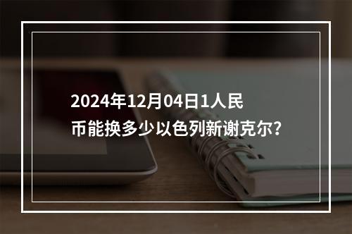 2024年12月04日1人民币能换多少以色列新谢克尔？