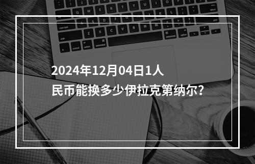 2024年12月04日1人民币能换多少伊拉克第纳尔？