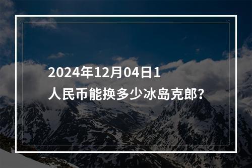 2024年12月04日1人民币能换多少冰岛克郎？