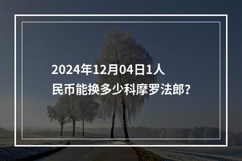 2024年12月04日1人民币能换多少科摩罗法郎？