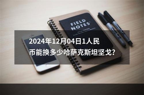 2024年12月04日1人民币能换多少哈萨克斯坦坚戈？