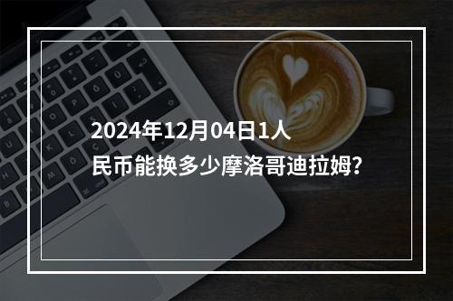 2024年12月04日1人民币能换多少摩洛哥迪拉姆？