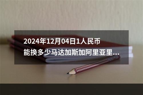 2024年12月04日1人民币能换多少马达加斯加阿里亚里？