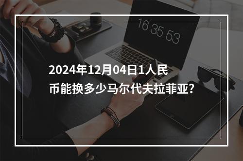 2024年12月04日1人民币能换多少马尔代夫拉菲亚？