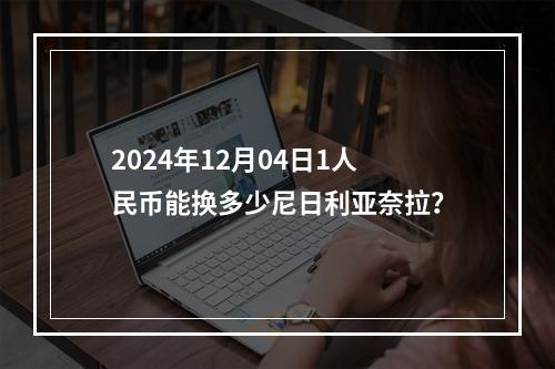 2024年12月04日1人民币能换多少尼日利亚奈拉？