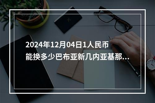 2024年12月04日1人民币能换多少巴布亚新几内亚基那？