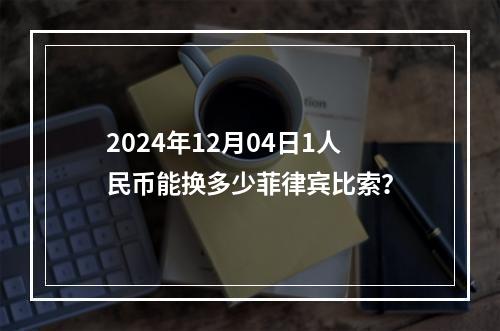 2024年12月04日1人民币能换多少菲律宾比索？