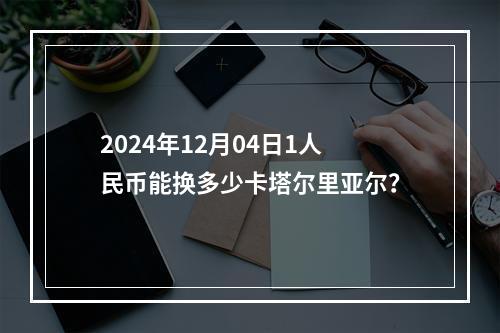 2024年12月04日1人民币能换多少卡塔尔里亚尔？