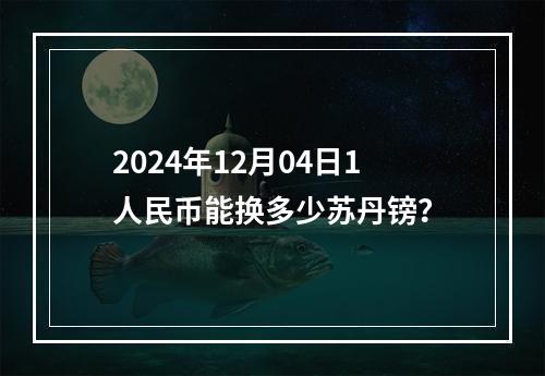 2024年12月04日1人民币能换多少苏丹镑？