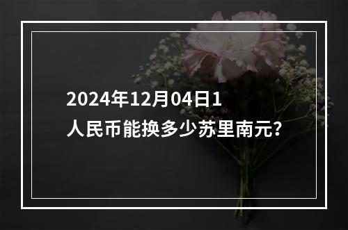 2024年12月04日1人民币能换多少苏里南元？