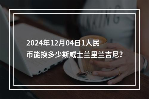 2024年12月04日1人民币能换多少斯威士兰里兰吉尼？