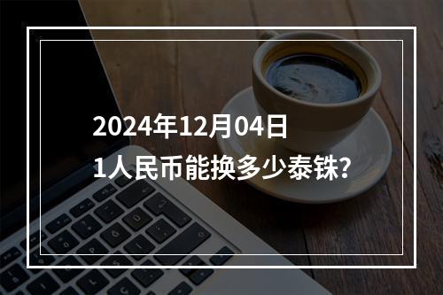 2024年12月04日1人民币能换多少泰铢？