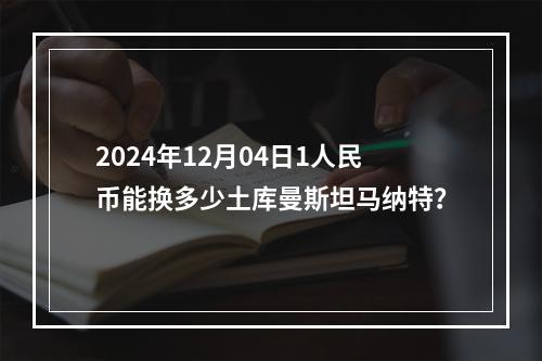 2024年12月04日1人民币能换多少土库曼斯坦马纳特？