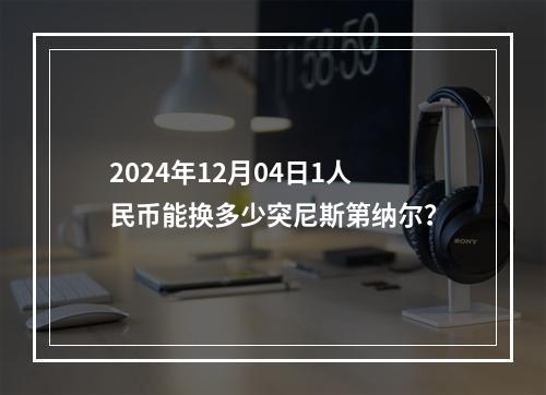 2024年12月04日1人民币能换多少突尼斯第纳尔？