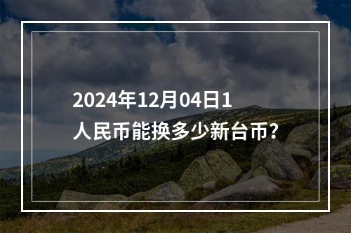 2024年12月04日1人民币能换多少新台币？