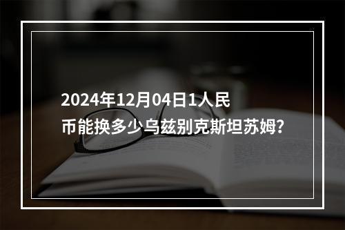 2024年12月04日1人民币能换多少乌兹别克斯坦苏姆？