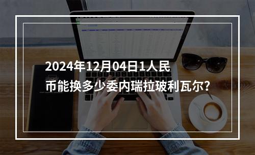 2024年12月04日1人民币能换多少委内瑞拉玻利瓦尔？