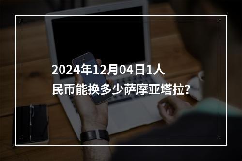 2024年12月04日1人民币能换多少萨摩亚塔拉？