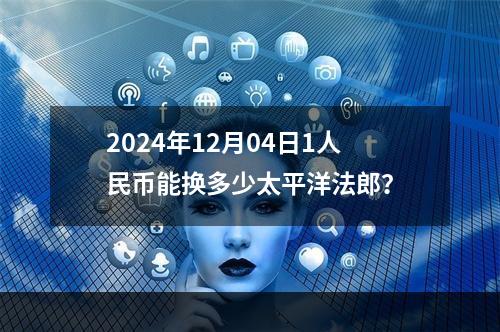 2024年12月04日1人民币能换多少太平洋法郎？