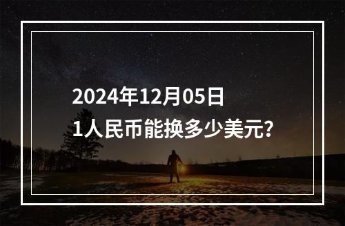 2024年12月05日1人民币能换多少美元？