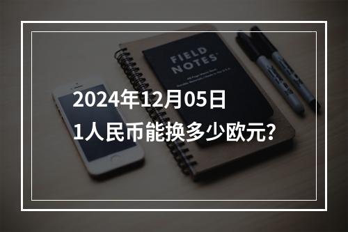 2024年12月05日1人民币能换多少欧元？