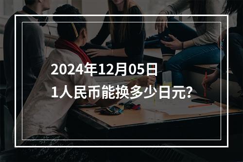 2024年12月05日1人民币能换多少日元？