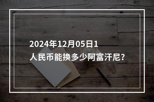 2024年12月05日1人民币能换多少阿富汗尼？