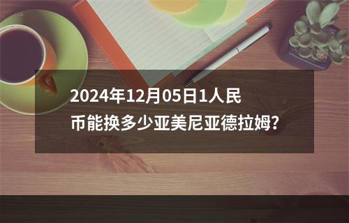 2024年12月05日1人民币能换多少亚美尼亚德拉姆？