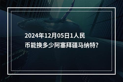 2024年12月05日1人民币能换多少阿塞拜疆马纳特？