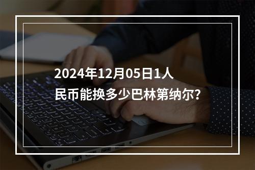 2024年12月05日1人民币能换多少巴林第纳尔？