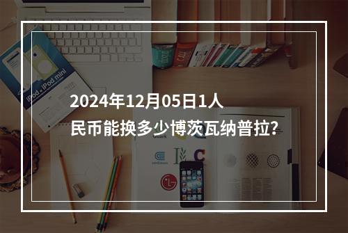 2024年12月05日1人民币能换多少博茨瓦纳普拉？