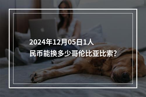 2024年12月05日1人民币能换多少哥伦比亚比索？