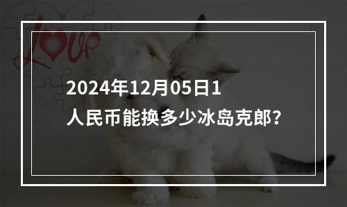 2024年12月05日1人民币能换多少冰岛克郎？