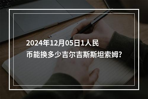 2024年12月05日1人民币能换多少吉尔吉斯斯坦索姆？