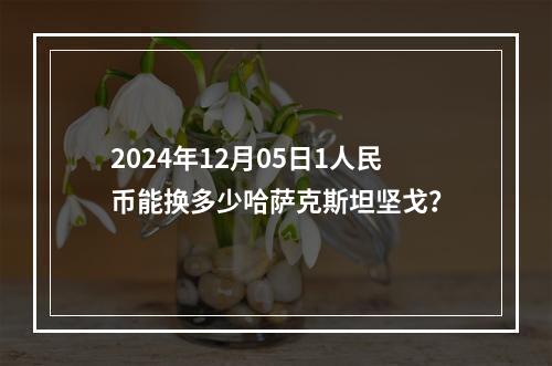 2024年12月05日1人民币能换多少哈萨克斯坦坚戈？