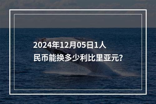 2024年12月05日1人民币能换多少利比里亚元？