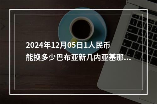 2024年12月05日1人民币能换多少巴布亚新几内亚基那？