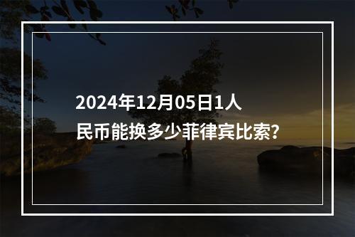 2024年12月05日1人民币能换多少菲律宾比索？