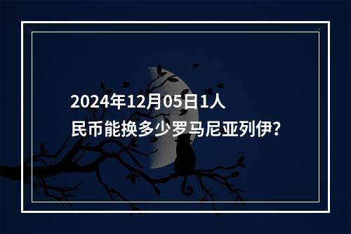 2024年12月05日1人民币能换多少罗马尼亚列伊？