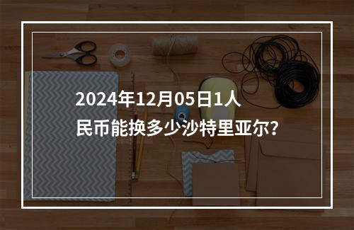 2024年12月05日1人民币能换多少沙特里亚尔？