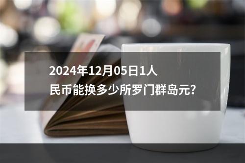 2024年12月05日1人民币能换多少所罗门群岛元？