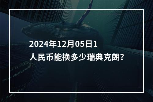 2024年12月05日1人民币能换多少瑞典克朗？