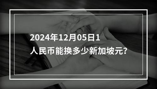 2024年12月05日1人民币能换多少新加坡元？