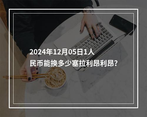 2024年12月05日1人民币能换多少塞拉利昂利昂？