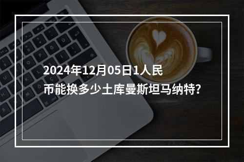 2024年12月05日1人民币能换多少土库曼斯坦马纳特？