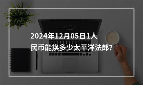 2024年12月05日1人民币能换多少太平洋法郎？