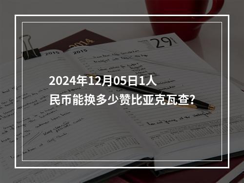 2024年12月05日1人民币能换多少赞比亚克瓦查？