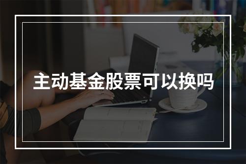 主动基金股票可以换吗